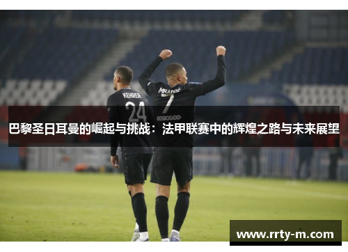 巴黎圣日耳曼的崛起与挑战:法甲联赛中的辉煌之路与未来展望