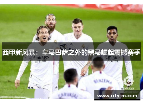 西甲新风暴:皇马巴萨之外的黑马崛起震撼赛季