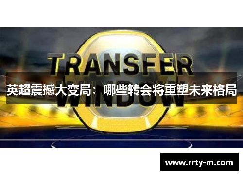 英超震撼大变局:哪些转会将重塑未来格局