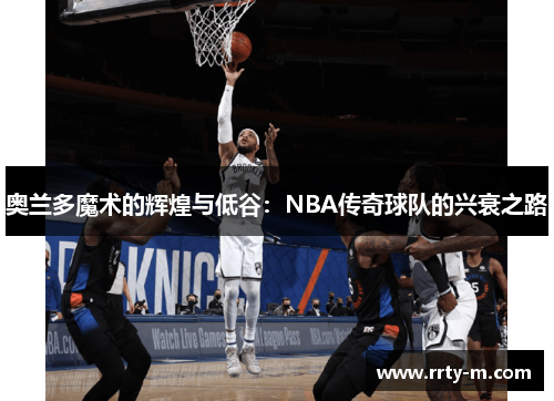 奥兰多魔术的辉煌与低谷:NBA传奇球队的兴衰之路