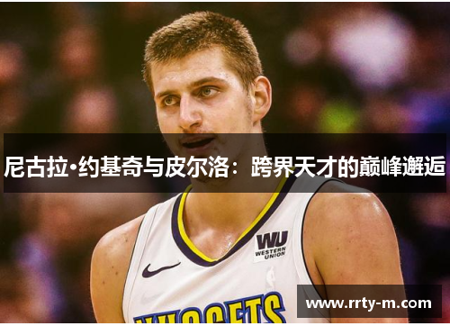 尼古拉·约基奇与皮尔洛:跨界天才的巅峰邂逅