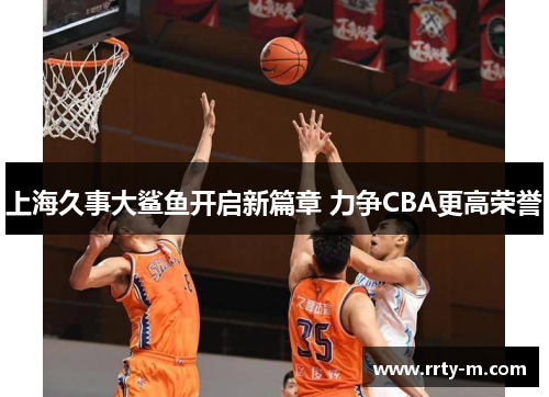 上海久事大鲨鱼开启新篇章 力争CBA更高荣誉