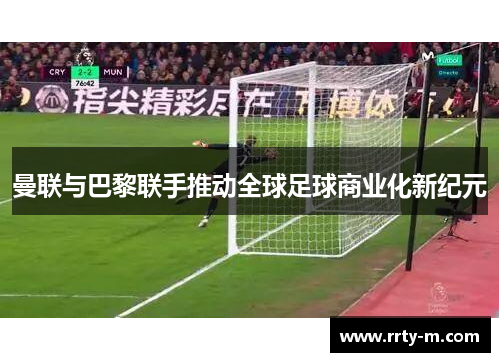 曼联与巴黎联手推动全球足球商业化新纪元