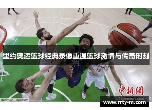 里约奥运篮球经典录像重温篮球激情与传奇时刻